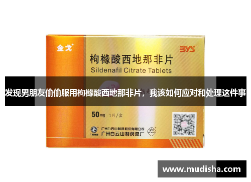 发现男朋友偷偷服用枸橼酸西地那非片，我该如何应对和处理这件事