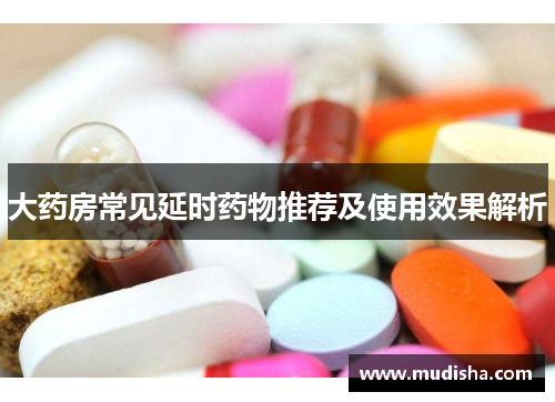大药房常见延时药物推荐及使用效果解析