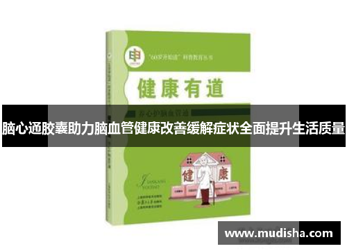 脑心通胶囊助力脑血管健康改善缓解症状全面提升生活质量